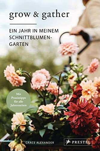Grow & Gather: Ein Jahr in meinem Schnittblumen-Garten: Mit nachhaltigen Praxistipps für alle Jahreszeiten: Schnittblumen säen, ziehen, ernten und genießen von Prestel